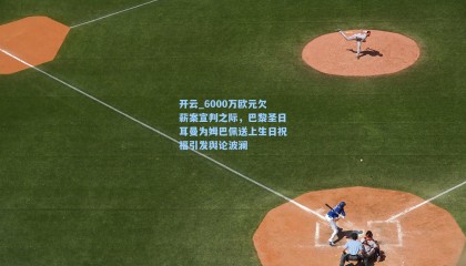 开云_6000万欧元欠薪案宣判之际，巴黎圣日耳曼为姆巴佩送上生日祝福引发舆论波澜