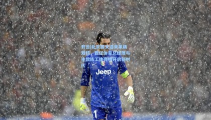 开云|北京国安迎来革新双核，新任体育总经理与主教练工体亮相开启新时代