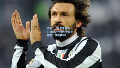 开云-1.8亿先生陨落！场均9分4板陷合同年魔咒，顶薪梦碎？