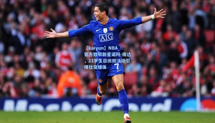 【kaiyun】NBA官方致敬新星诺阿-庞达，21岁生日庆祝活动引爆社交媒体