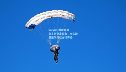 kaiyun|海斯赛后豪言拼劲定胜负，全队能量迸发铸就逆转奇迹
