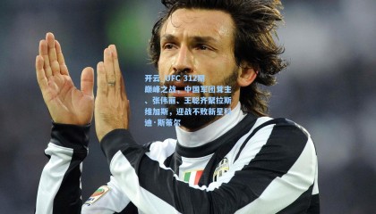 开云_UFC 312期巅峰之战，中国军团茸主、张伟丽、王聪齐聚拉斯维加斯，迎战不败新星科迪·斯蒂尔