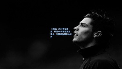 【开云】2025体坛巨变，柯洁LG杯征程戛然而止，刘国梁告别乒协时代