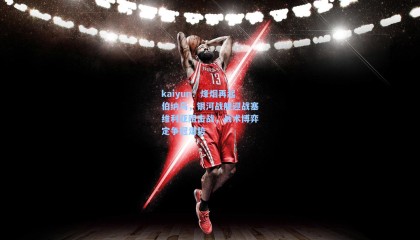 kaiyun：烽烟再起伯纳乌，银河战舰迎战塞维利亚阻击战，战术博弈定争冠走势