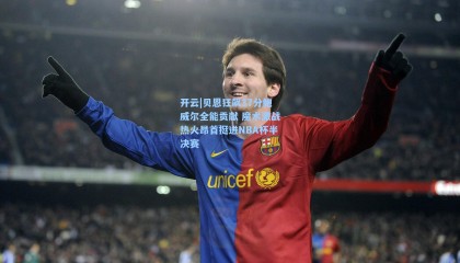 开云|贝恩狂飙37分鲍威尔全能贡献 魔术激战热火昂首挺进NBA杯半决赛