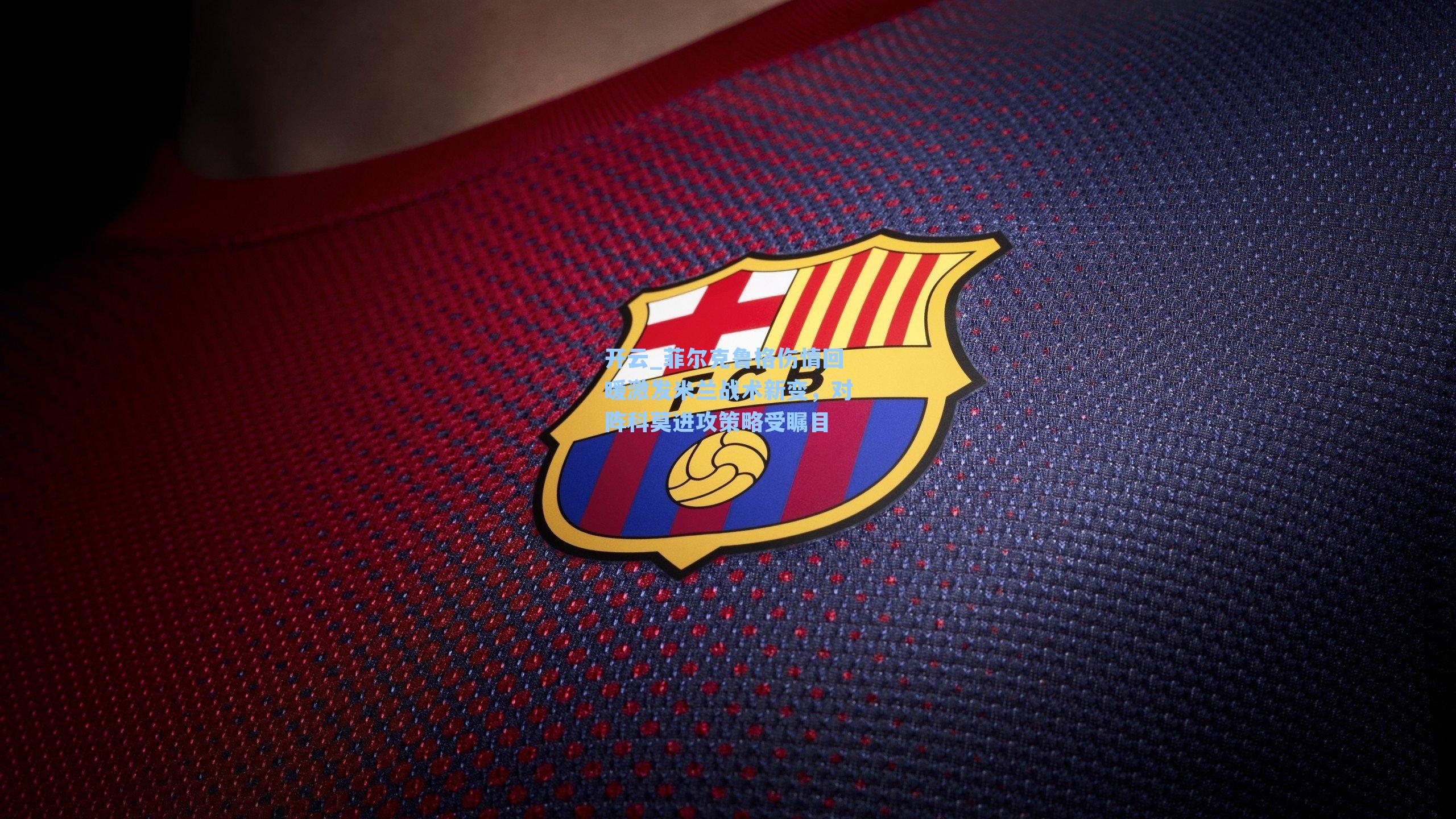 菲尔克鲁格伤情回暖激发米兰战术新变，对阵科莫进攻策略受瞩目