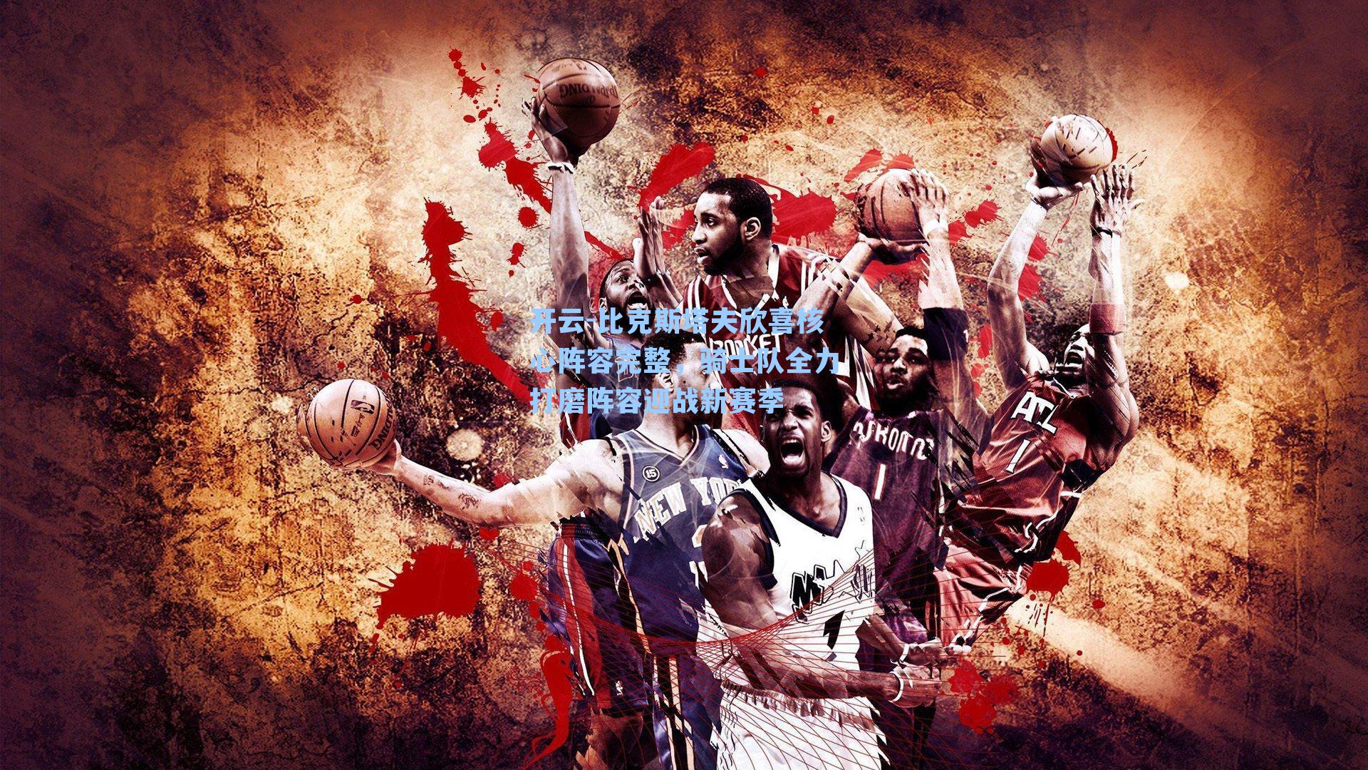 比克斯塔夫欣喜核心阵容完整，骑士队全力打磨阵容迎战新赛季