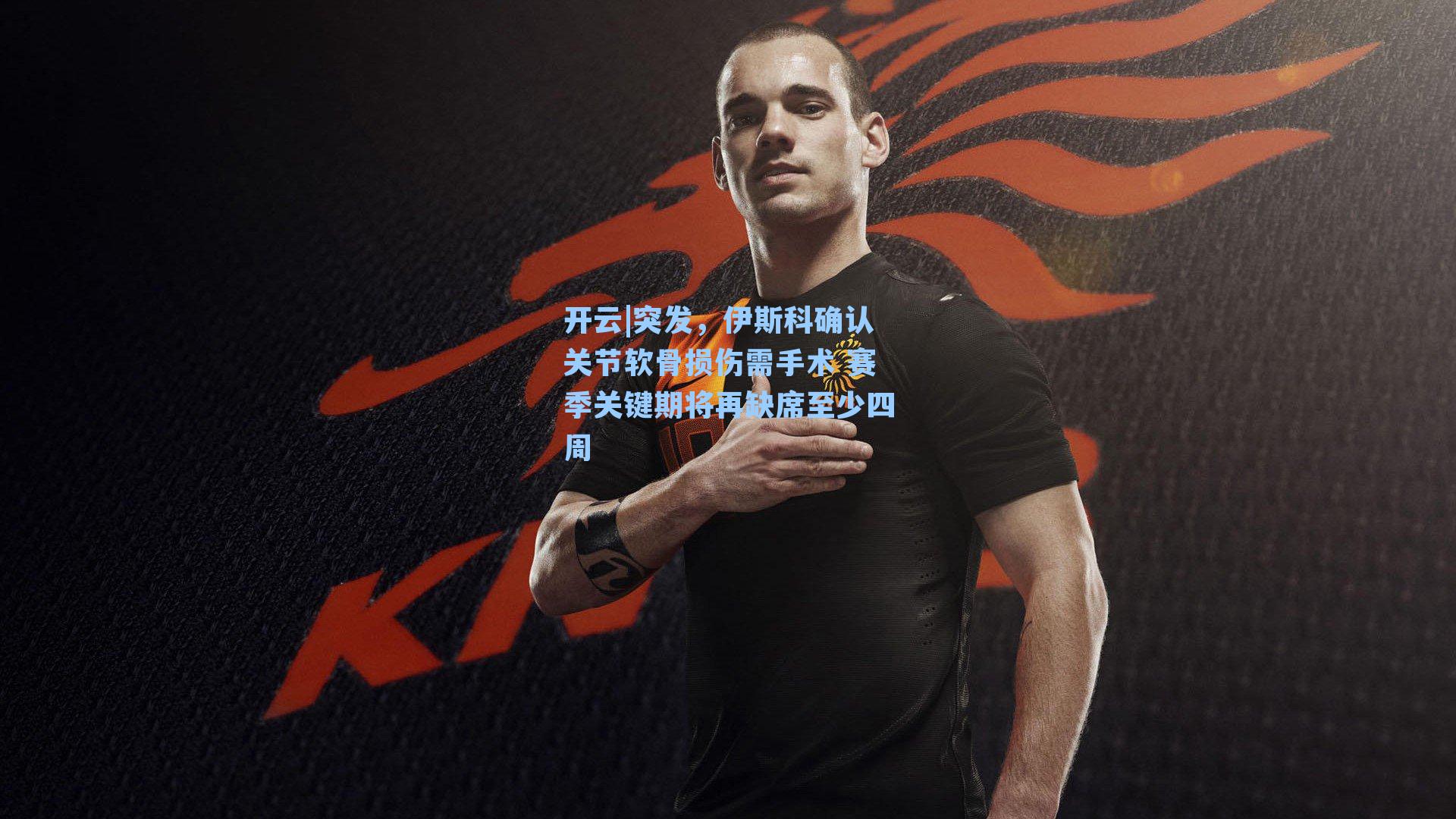 突发,伊斯科确认关节软骨损伤需手术 赛季关键期将再缺席至少四周